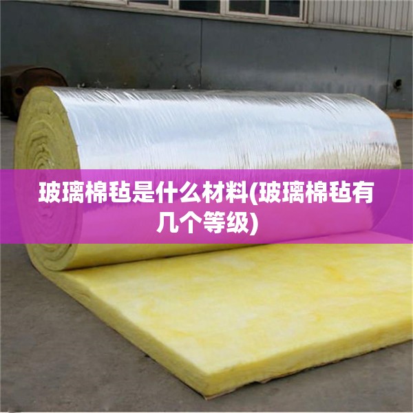 玻璃棉毡是什么材料(玻璃棉毡有几个等级)