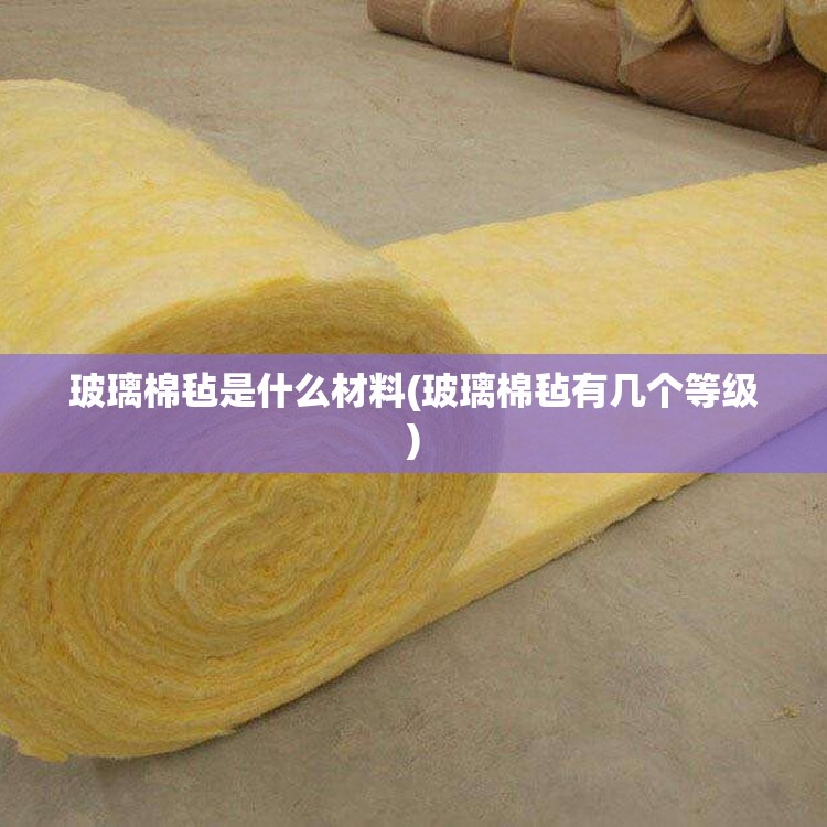 玻璃棉毡是什么材料(玻璃棉毡有几个等级)