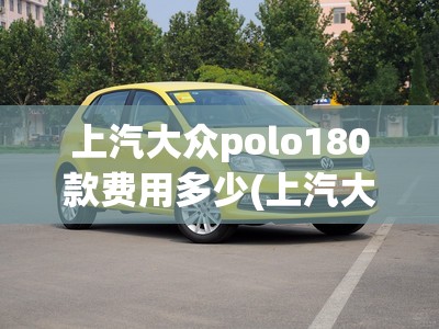上汽大众polo180款费用多少(上汽大众polo自动挡多少钱) 上汽大众polo180款费用多少(上汽大众polo自动挡多少钱)