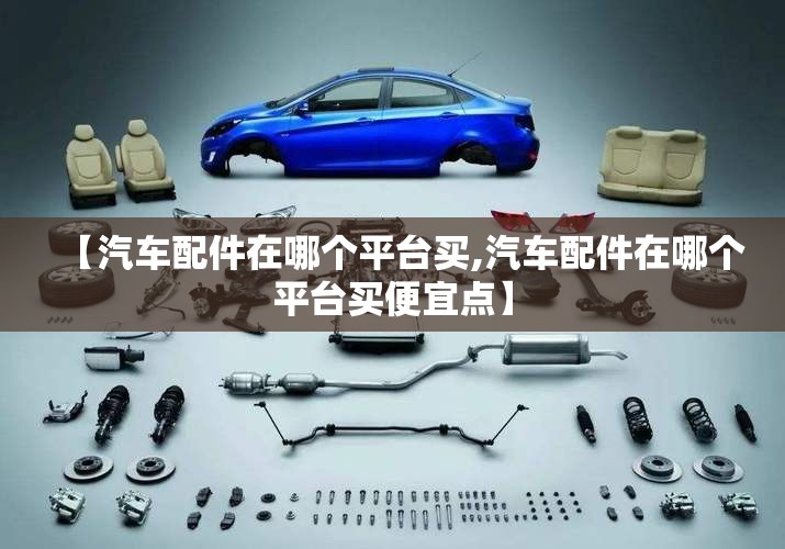【汽车配件在哪个平台买,汽车配件在哪个平台买便宜点】