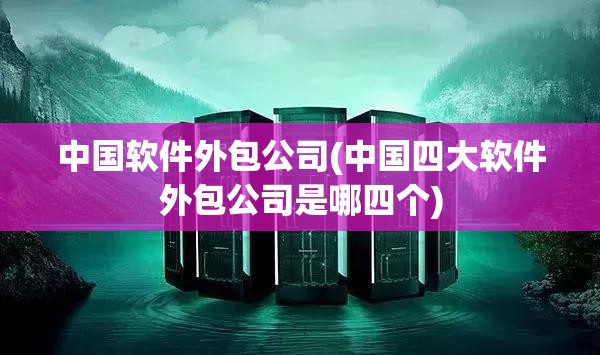中国软件外包公司(中国四大软件外包公司是哪四个) 中国软件外包公司(中国四大软件外包公司是哪四个)