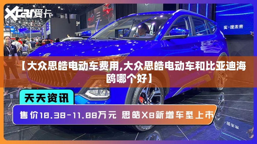 【大众思皓电动车费用,大众思皓电动车和比亚迪海鸥哪个好】 【大众思皓电动车费用,大众思皓电动车和比亚迪海鸥哪个好】