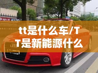 tt是什么车/TT是新能源什么车 tt是什么车/TT是新能源什么车