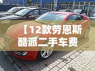 【12款劳恩斯酷派二手车费用,12款劳恩斯酷派二手车费用是多少】 【12款劳恩斯酷派二手车费用,12款劳恩斯酷派二手车费用是多少】