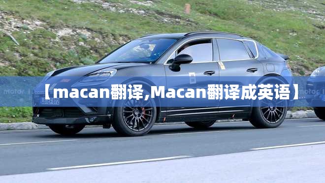 【macan翻译,Macan翻译成英语】 【macan翻译,Macan翻译成英语】