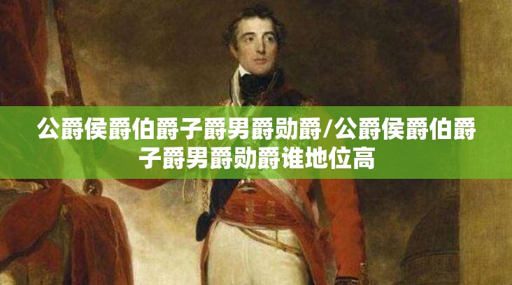 公爵侯爵伯爵子爵男爵勋爵/公爵侯爵伯爵子爵男爵勋爵谁地位高 公爵侯爵伯爵子爵男爵勋爵/公爵侯爵伯爵子爵男爵勋爵谁地位高