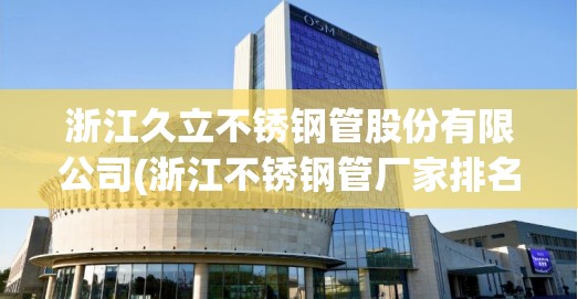 浙江久立不锈钢管股份有限公司(浙江不锈钢管厂家排名) 浙江久立不锈钢管股份有限公司(浙江不锈钢管厂家排名)