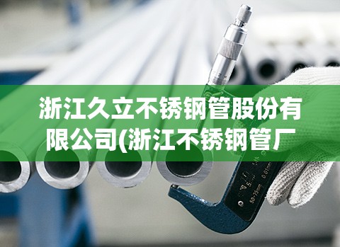 浙江久立不锈钢管股份有限公司(浙江不锈钢管厂家排名) 浙江久立不锈钢管股份有限公司(浙江不锈钢管厂家排名)