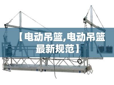 【电动吊篮,电动吊篮最新规范】 【电动吊篮,电动吊篮最新规范】