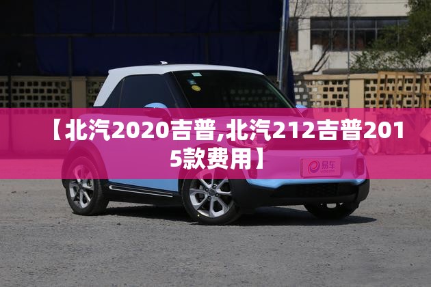 【北汽2020吉普,北汽212吉普2015款费用】 【北汽2020吉普,北汽212吉普2015款费用】