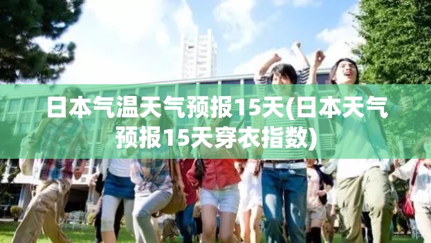 日本气温天气预报15天(日本天气预报15天穿衣指数)