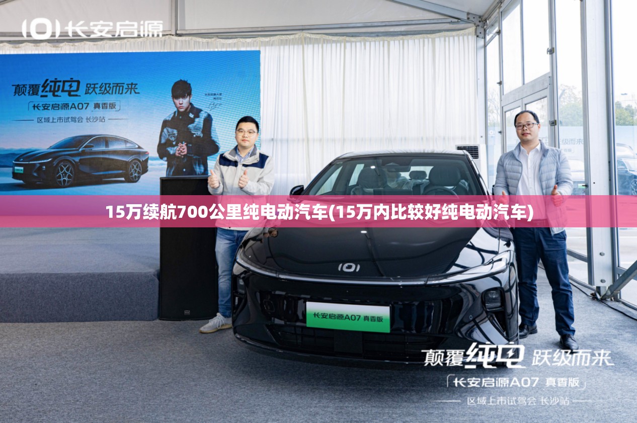 15万续航700公里纯电动汽车(15万内比较好纯电动汽车) 15万续航700公里纯电动汽车(15万内比较好纯电动汽车)