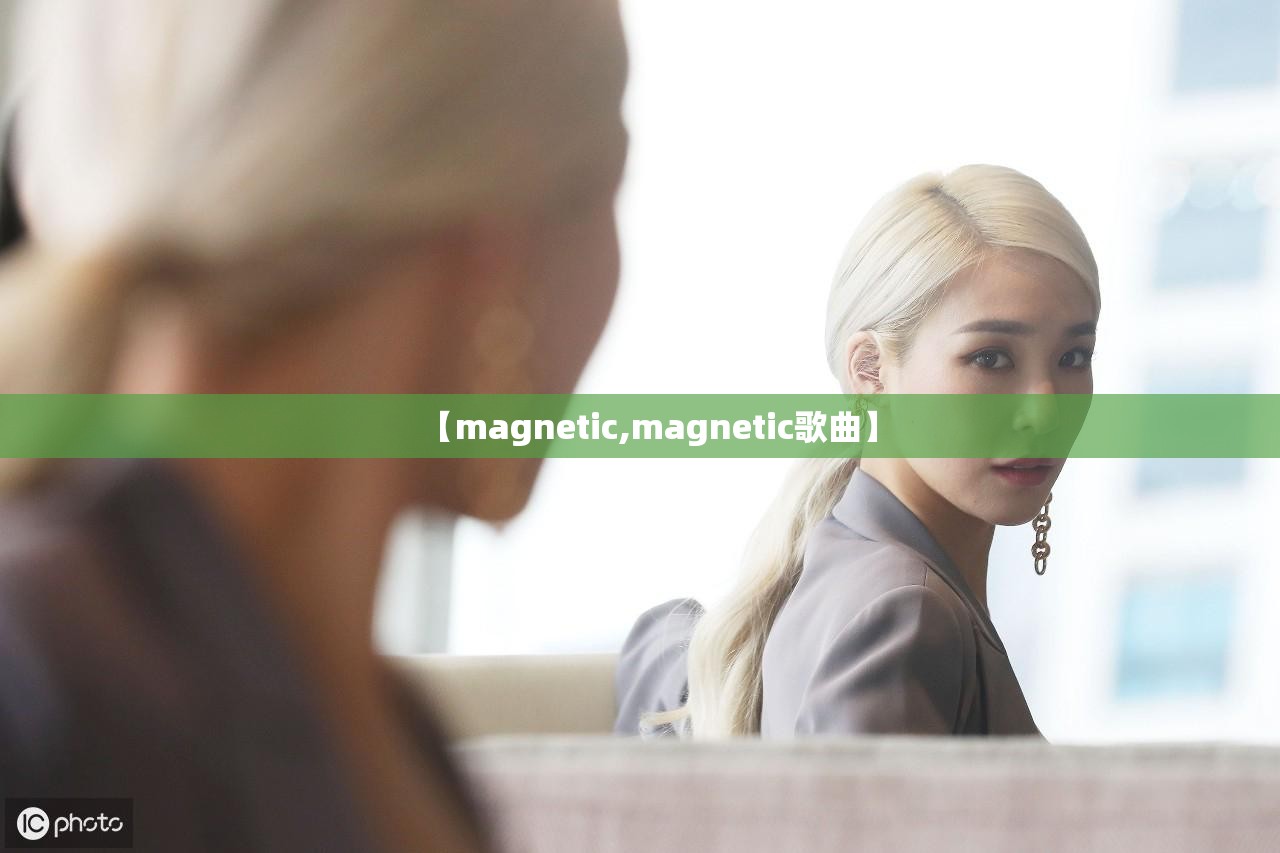 【magnetic,magnetic歌曲】 【magnetic,magnetic歌曲】