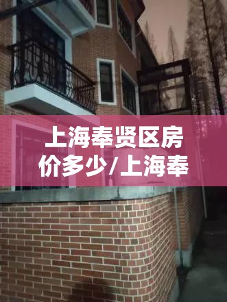 上海奉贤区房价多少/上海奉贤区别墅房价 上海奉贤区房价多少/上海奉贤区别墅房价