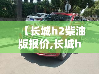 【长城h2柴油版报价,长城h6柴油版】 【长城h2柴油版报价,长城h6柴油版】