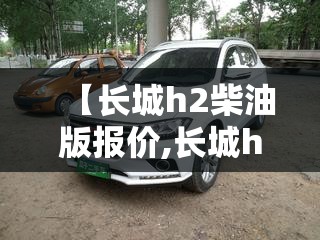 【长城h2柴油版报价,长城h6柴油版】 【长城h2柴油版报价,长城h6柴油版】