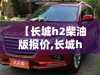 【长城h2柴油版报价,长城h6柴油版】 【长城h2柴油版报价,长城h6柴油版】