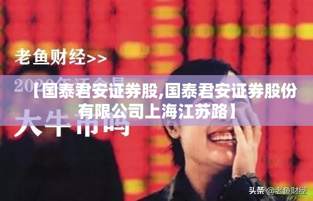 【国泰君安证券股,国泰君安证券股份有限公司上海江苏路】 【国泰君安证券股,国泰君安证券股份有限公司上海江苏路】