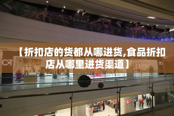 【折扣店的货都从哪进货,食品折扣店从哪里进货渠道】 【折扣店的货都从哪进货,食品折扣店从哪里进货渠道】
