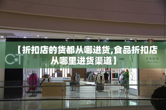 【折扣店的货都从哪进货,食品折扣店从哪里进货渠道】 【折扣店的货都从哪进货,食品折扣店从哪里进货渠道】