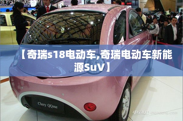 【奇瑞s18电动车,奇瑞电动车新能源SuV】