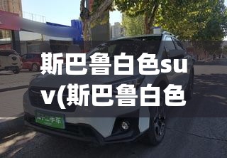 斯巴鲁白色suv(斯巴鲁白色越野车图片)