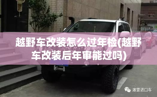越野车改装怎么过年检(越野车改装后年审能过吗) 越野车改装怎么过年检(越野车改装后年审能过吗)