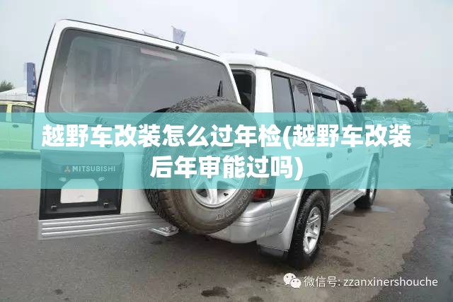 越野车改装怎么过年检(越野车改装后年审能过吗) 越野车改装怎么过年检(越野车改装后年审能过吗)
