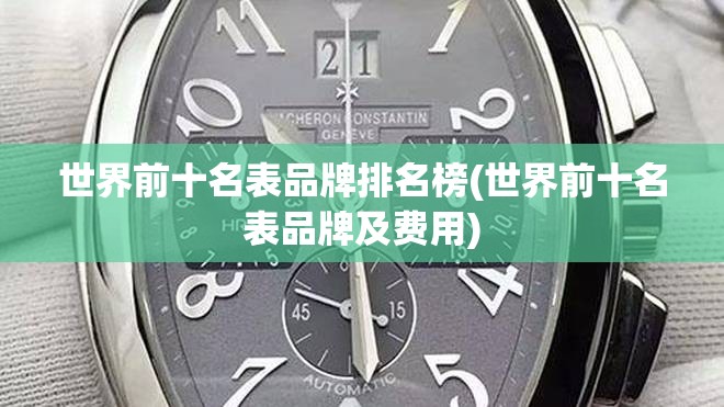 世界前十名表品牌排名榜(世界前十名表品牌及费用) 世界前十名表品牌排名榜(世界前十名表品牌及费用)