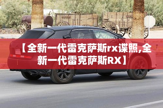 【全新一代雷克萨斯rx谍照,全新一代雷克萨斯RX】 【全新一代雷克萨斯rx谍照,全新一代雷克萨斯RX】
