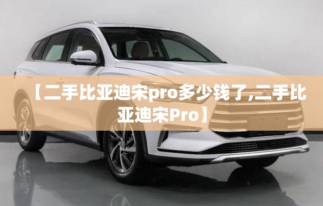 【二手比亚迪宋pro多少钱了,二手比亚迪宋Pro】