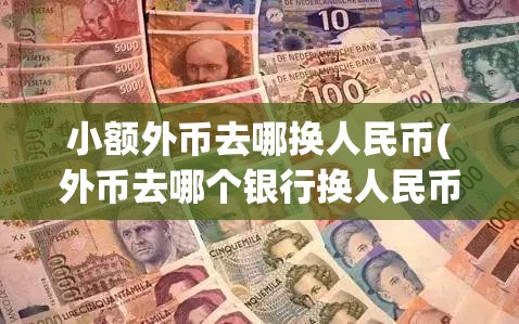 小额外币去哪换人民币(外币去哪个银行换人民币) 小额外币去哪换人民币(外币去哪个银行换人民币)