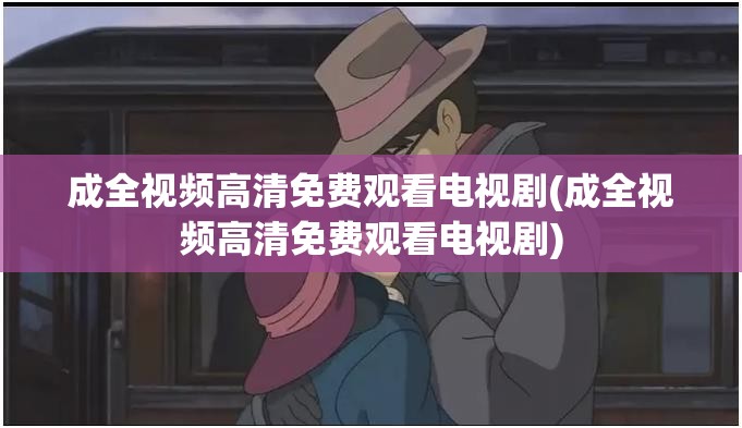 成全视频高清免费观看电视剧(成全视频高清免费观看电视剧)