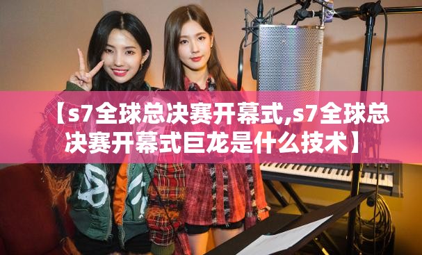 【s7全球总决赛开幕式,s7全球总决赛开幕式巨龙是什么技术】 【s7全球总决赛开幕式,s7全球总决赛开幕式巨龙是什么技术】