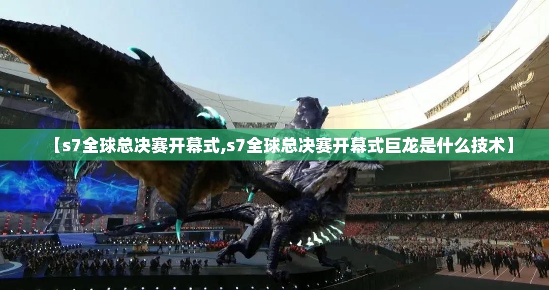 【s7全球总决赛开幕式,s7全球总决赛开幕式巨龙是什么技术】 【s7全球总决赛开幕式,s7全球总决赛开幕式巨龙是什么技术】