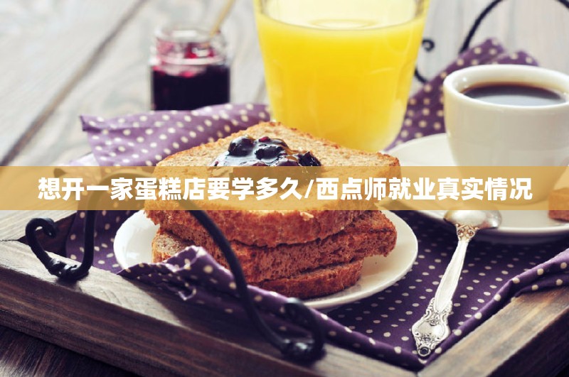 想开一家蛋糕店要学多久/西点师就业真实情况 想开一家蛋糕店要学多久/西点师就业真实情况