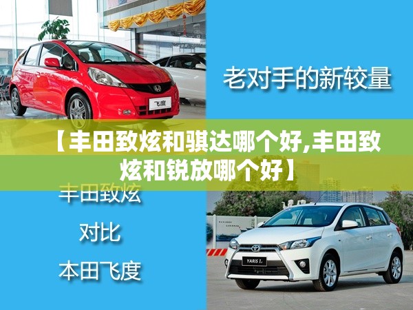 【丰田致炫和骐达哪个好,丰田致炫和锐放哪个好】 【丰田致炫和骐达哪个好,丰田致炫和锐放哪个好】