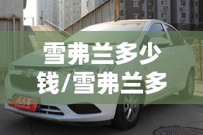 雪弗兰多少钱/雪弗兰多少钱一公里 雪弗兰多少钱/雪弗兰多少钱一公里