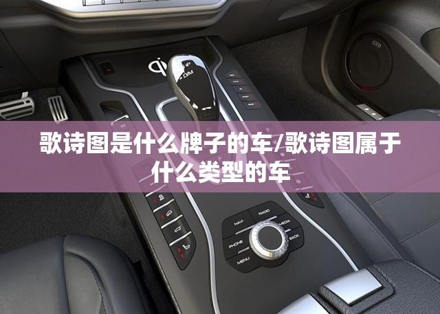 歌诗图是什么牌子的车/歌诗图属于什么类型的车