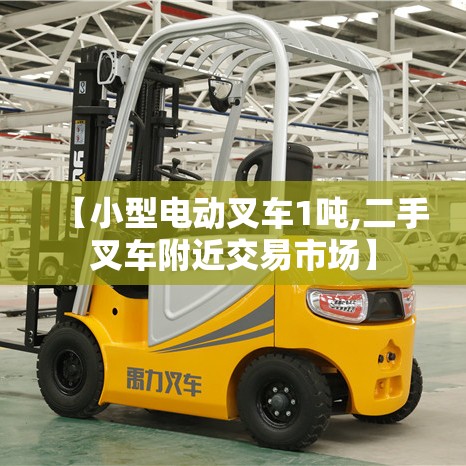 【小型电动叉车1吨,二手叉车附近交易市场】