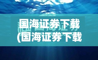 国海证券下载(国海证券下载软件) 国海证券下载(国海证券下载软件)