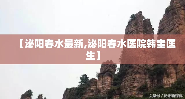 【泌阳春水最新,泌阳春水医院韩奎医生】 【泌阳春水最新,泌阳春水医院韩奎医生】