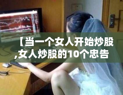【当一个女人开始炒股,女人炒股的10个忠告】 【当一个女人开始炒股,女人炒股的10个忠告】