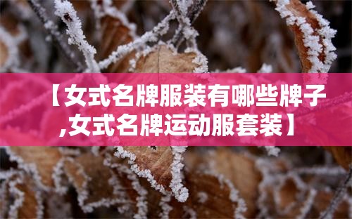 【女式名牌服装有哪些牌子,女式名牌运动服套装】 【女式名牌服装有哪些牌子,女式名牌运动服套装】