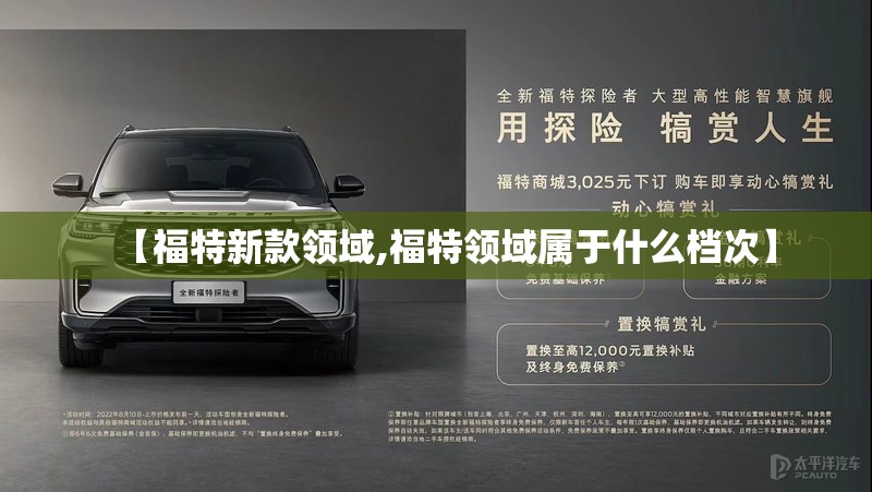 【福特新款领域,福特领域属于什么档次】 【福特新款领域,福特领域属于什么档次】