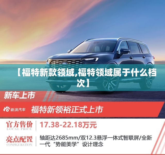 【福特新款领域,福特领域属于什么档次】 【福特新款领域,福特领域属于什么档次】