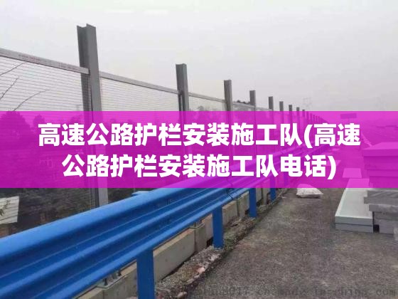 高速公路护栏安装施工队(高速公路护栏安装施工队电话) 高速公路护栏安装施工队(高速公路护栏安装施工队电话)