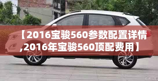 【2016宝骏560参数配置详情,2016年宝骏560顶配费用】 【2016宝骏560参数配置详情,2016年宝骏560顶配费用】