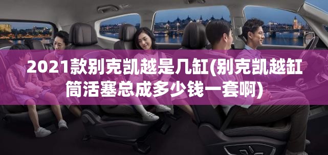 2021款别克凯越是几缸(别克凯越缸筒活塞总成多少钱一套啊)