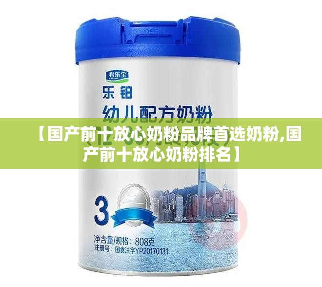 【国产前十放心奶粉品牌首选奶粉,国产前十放心奶粉排名】